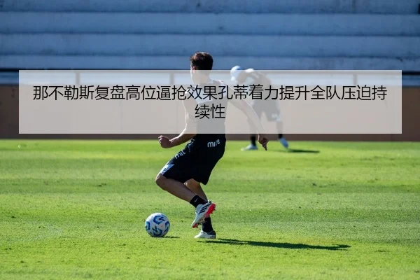 那不勒斯复盘高位逼抢效果孔蒂着力提升全队压迫持续性