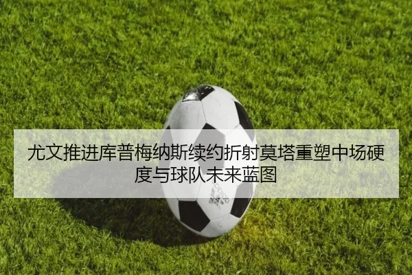 尤文推进库普梅纳斯续约折射莫塔重塑中场硬度与球队未来蓝图