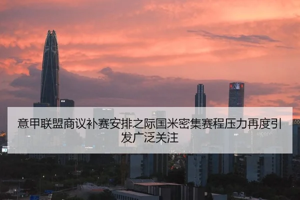 意甲联盟商议补赛安排之际国米密集赛程压力再度引发广泛关注