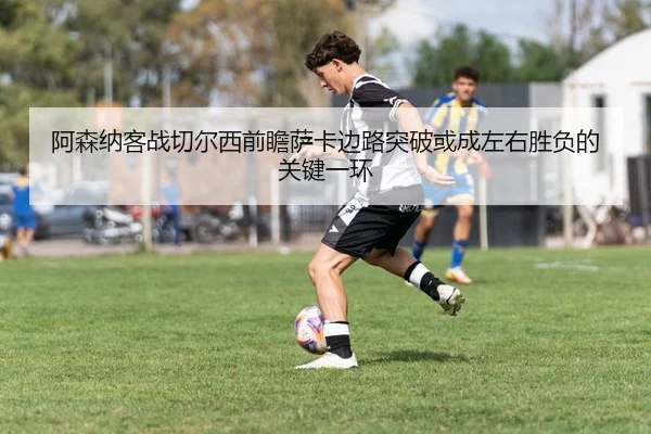 阿森纳客战切尔西前瞻萨卡边路突破或成左右胜负的关键一环